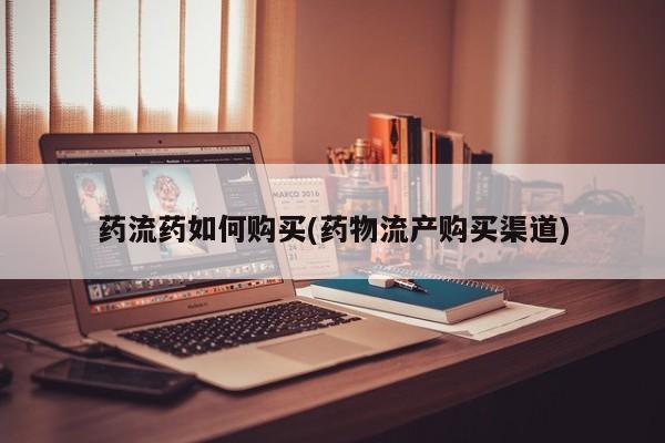 米非米索购买联系药流药如何购买(药物流产购买渠道)