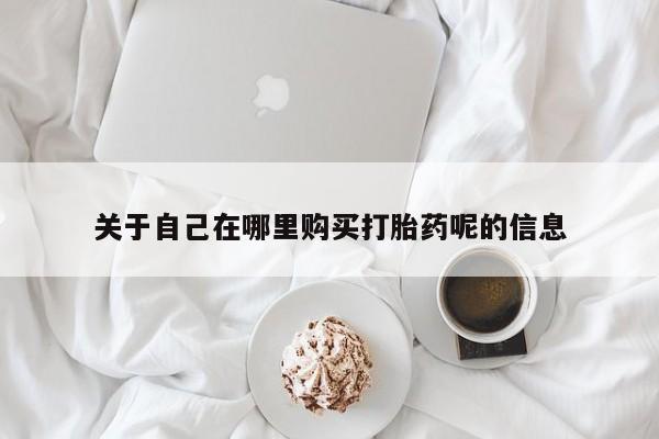 米非米索购买联系关于自己在哪里购买打胎药呢的信息