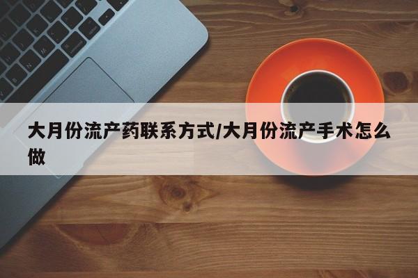 米非米索购买联系大月份流产药联系方式/大月份流产手术怎么做