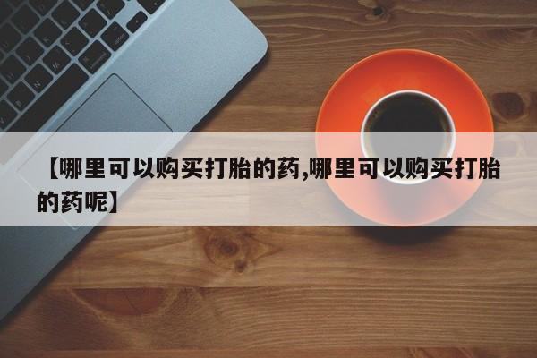 米非米索购买联系【哪里可以购买打胎的药,哪里可以购买打胎的药呢】