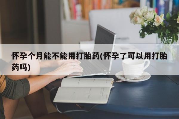 米非米索购买联系怀孕个月能不能用打胎药(怀孕了可以用打胎药吗)