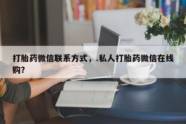 米非米索购买联系打胎药微信联系方式，.私人打胎药微信在线购？