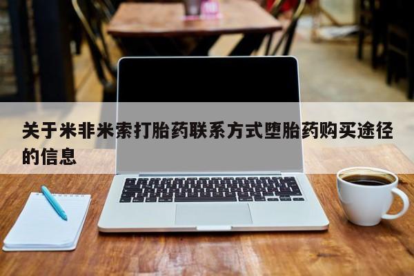 米非米索购买联系关于米非米索打胎药联系方式堕胎药购买途径的信息