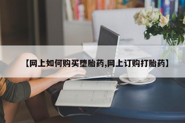 米非米索购买联系【网上如何购买堕胎药,网上订购打胎药】
